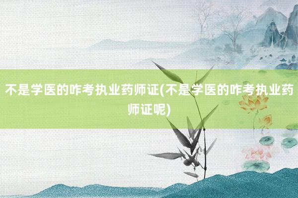 不是学医的咋考执业药师证(不是学医的咋考执业药师证呢)