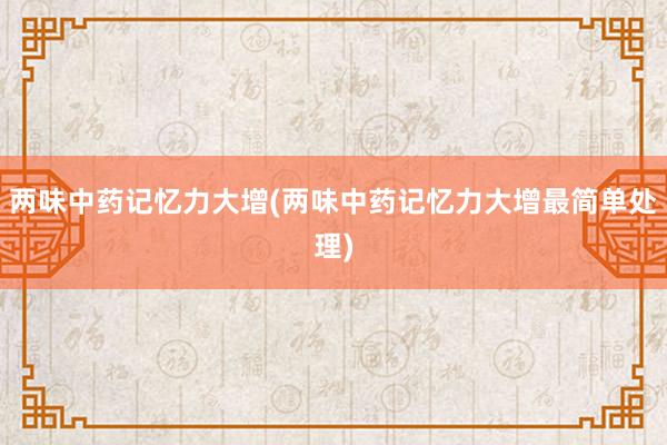 两味中药记忆力大增(两味中药记忆力大增最