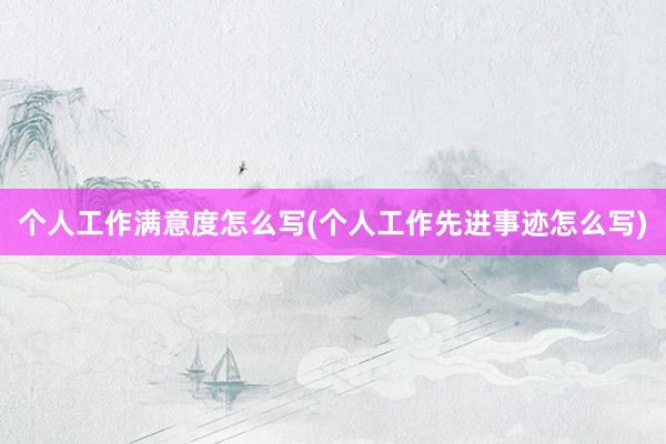 个人工作满意度怎么写(个人工作先进事迹怎么写)
