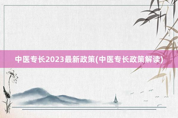 中医专长2023最新政策(中医专长政策解读)