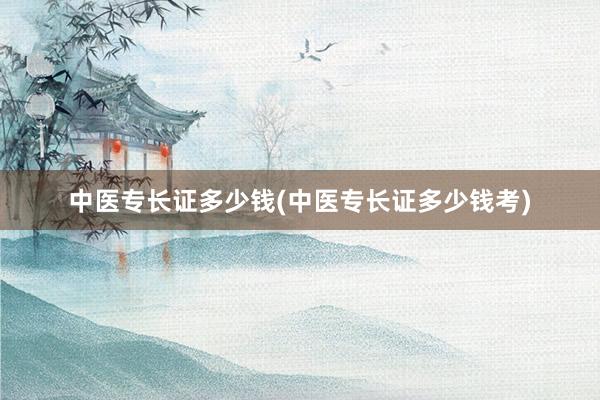 中医专长证多少钱(中医专长证多少钱考)