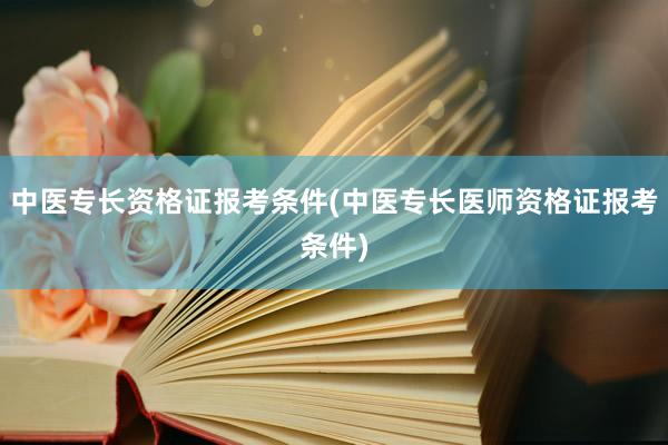 中医专长资格证报考条件(中医专长医师资格证报考条件)