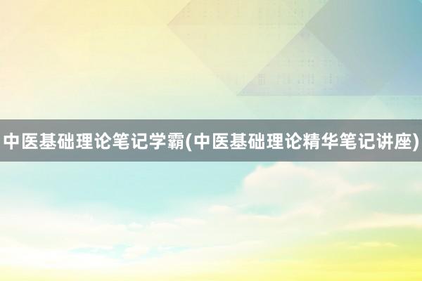 中医基础理论笔记学霸(中医基础理论精华笔