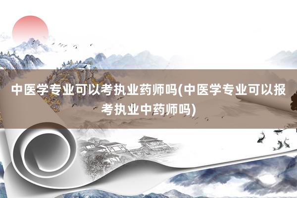 中医学专业可以考执业药师吗(中医学专业可以报考执业中药师吗)