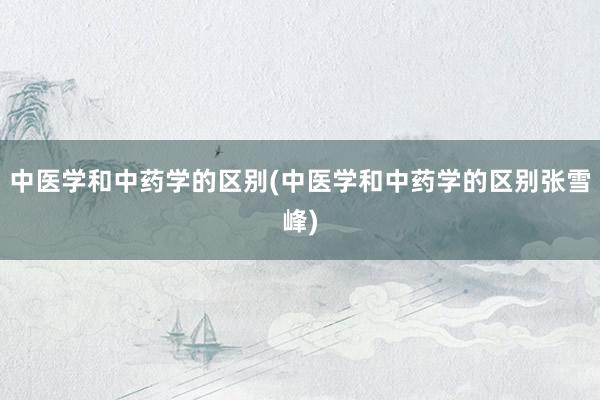 中医学和中药学的区别(中医学和中药学的区别张雪峰)