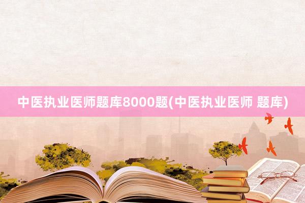 中医执业医师题库8000题(中医执业医师 题库)
