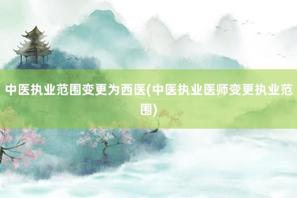 中医执业范围变更为西医(中医执业医师变更执业范围)