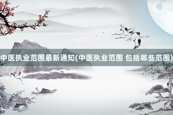 中医执业范围最新通知(中医执业范围 包括哪些范围)
