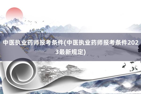 中医执业药师报考条件(中医执业药师报考条件2023最新规定)