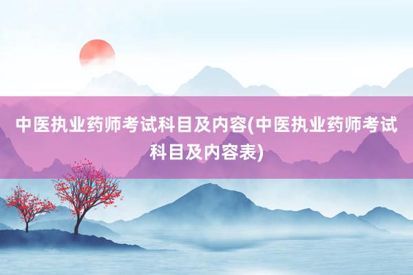 中医执业药师考试科目及内容(中医执业药师考试科目及内容表)