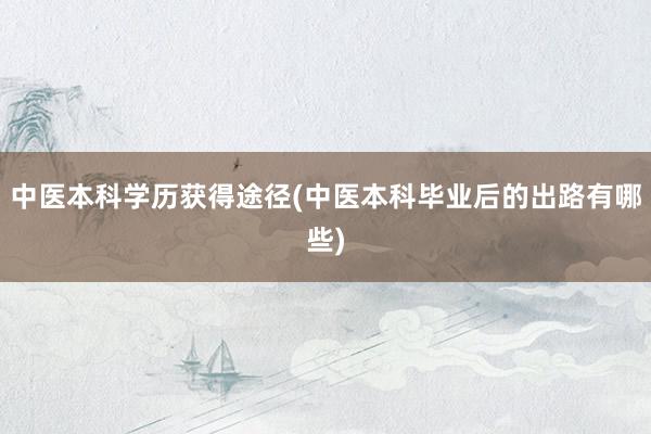 中医本科学历获得途径(中医本科毕业后的出路有哪些)