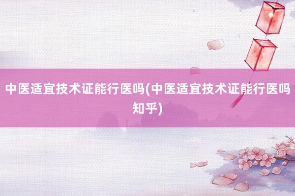 中医适宜技术证能行医吗(中医适宜技术证能行医吗知乎)