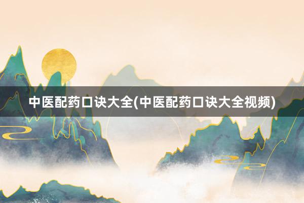 中医配药口诀大全(中医配药口诀大全视频)