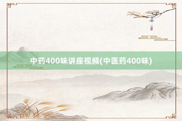 中药400味讲座视频(中医药400味)