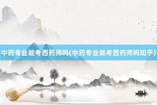中药专业能考西药师吗(中药专业能考西药师吗知乎)