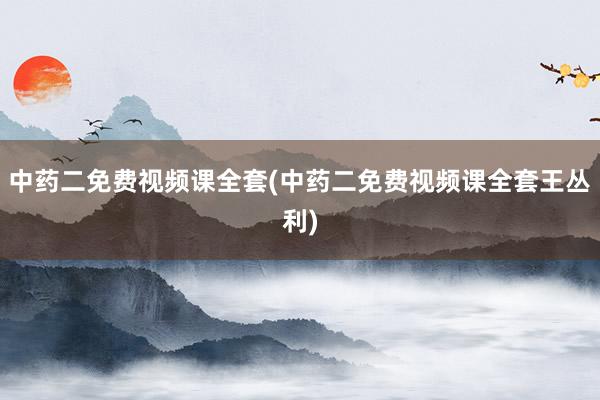 中药二免费视频课全套(中药二免费视频课全