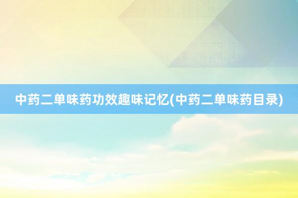 中药二单味药功效趣味记忆(中药二单味药目录)