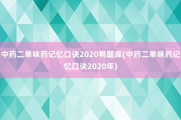 中药二单味药记忆口诀2020鸭题库(中药二单味药记忆口诀2020年)