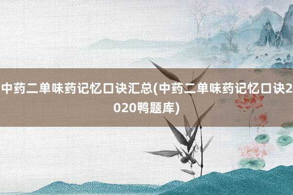 中药二单味药记忆口诀汇总(中药二单味药记忆口诀2020鸭题库)