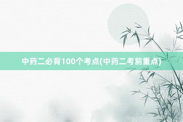 中药二必背100个考点(中药二考前重点)