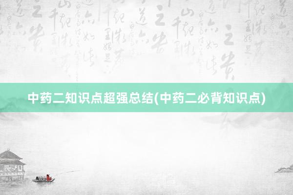 中药二知识点超强总结(中药二必背知识点)