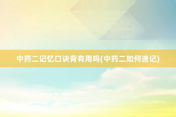 中药二记忆口诀背有用吗(中药二如何速记)