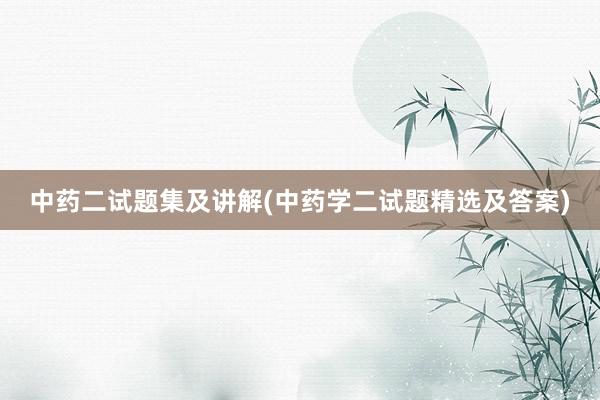 中药二试题集及讲解(中药学二试题精选及答案)