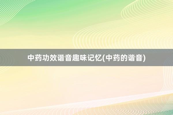 中药功效谐音趣味记忆(中药的谐音)