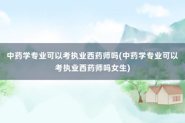 中药学专业可以考执业西药师吗(中药学专业可以考执业西药师吗女生)