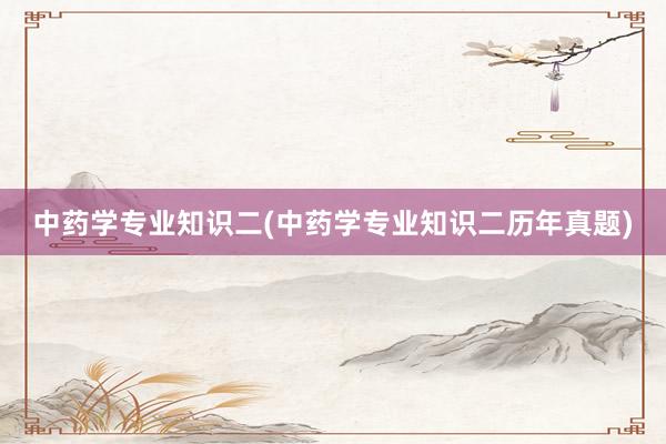 中药学专业知识二(中药学专业知识二历年真题)