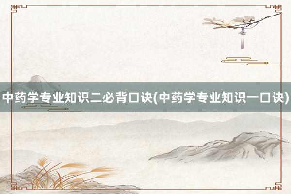 中药学专业知识二必背口诀(中药学专业知识一口诀)