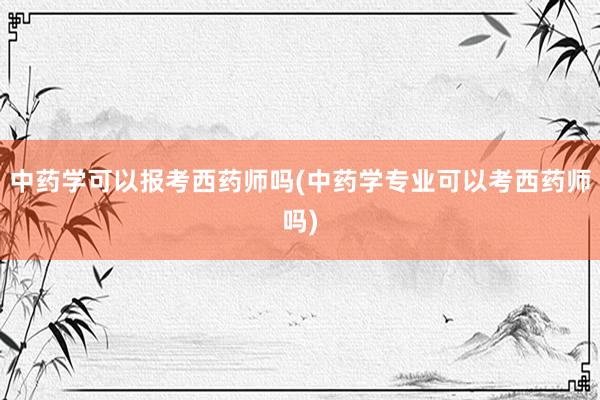 中药学可以报考西药师吗(中药学专业可以考西药师吗)