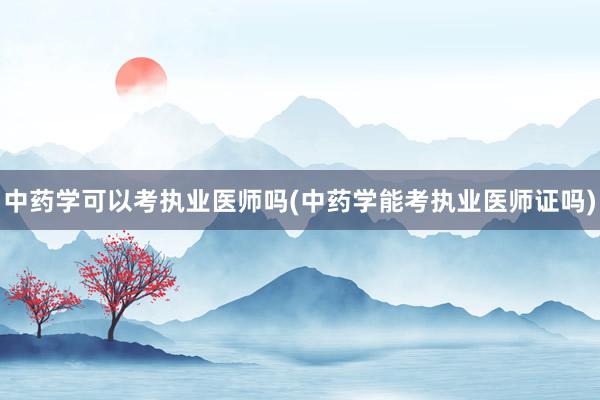 中药学可以考执业医师吗(中药学能考执业医师证吗)