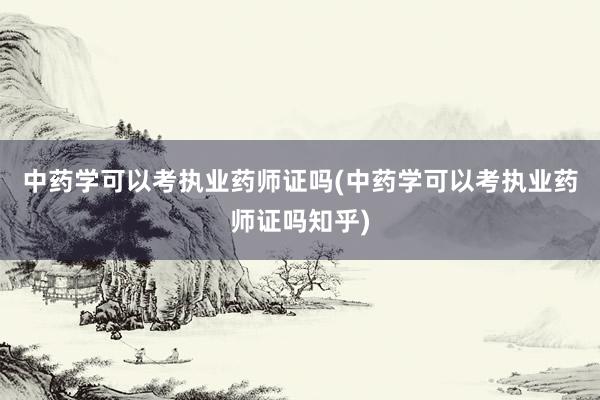 中药学可以考执业药师证吗(中药学可以考执业药师证吗知乎)