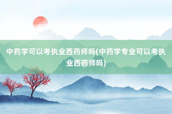中药学可以考执业西药师吗(中药学专业可以考执业西药师吗)