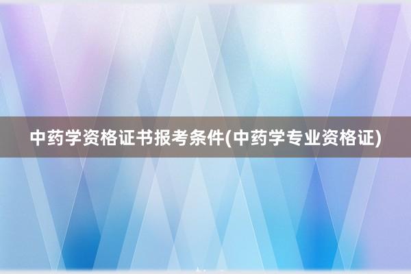 中药学资格证书报考条件(中药学专业资格证