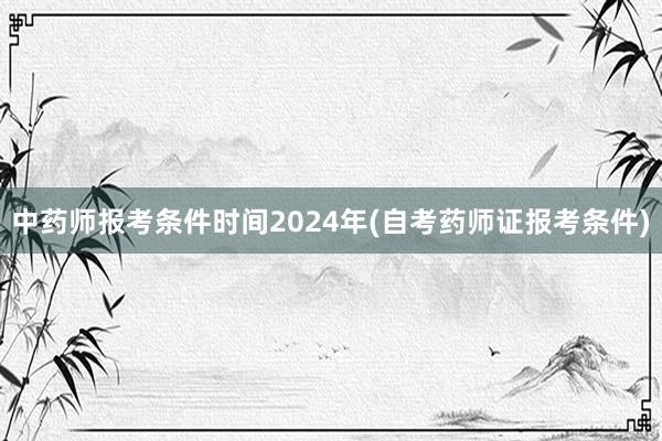 中药师报考条件时间2024年(自考药师证报考条件)