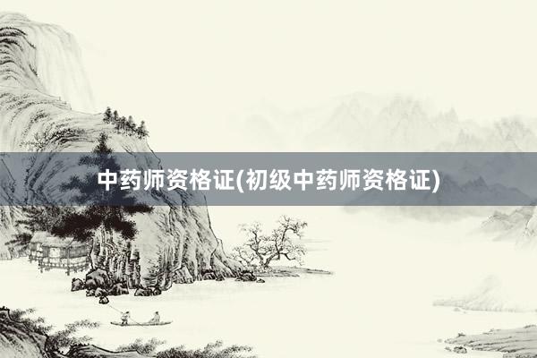 中药师资格证(初级中药师资格证)