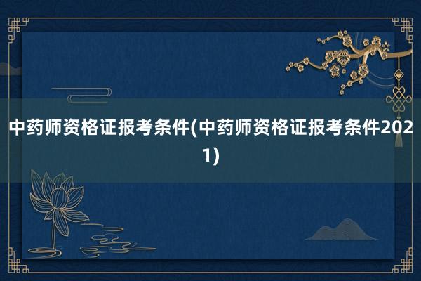 中药师资格证报考条件(中药师资格证报考条件2021)