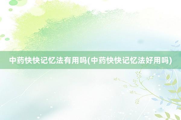 中药快快记忆法有用吗(中药快快记忆法好用吗)