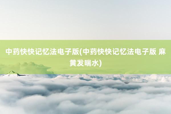 中药快快记忆法电子版(中药快快记忆法电子版 麻黄发喘水)