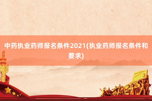 中药执业药师报名条件2021(执业药师报名条件和要求)
