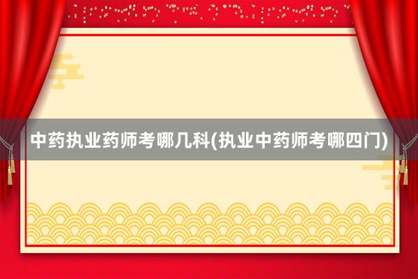 中药执业药师考哪几科(执业中药师考哪四门)
