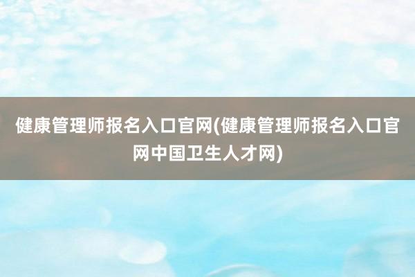健康管理师报名入口官网(健康管理师报名入口官网中国卫生人才网