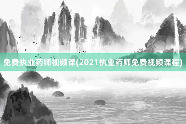 免费执业药师视频课(2021执业药师免费视频课程)