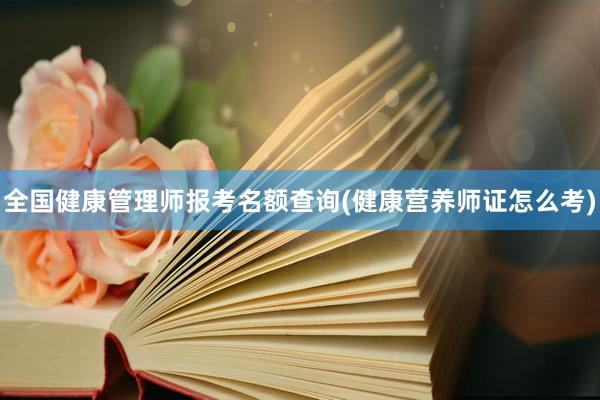 全国健康管理师报考名额查询(健康营养师证怎么考)
