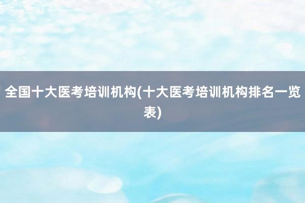 全国十大医考培训机构(十大医考培训机构排名一览表)
