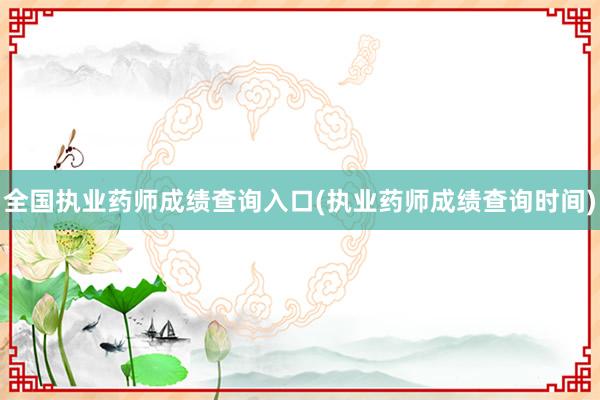 全国执业药师成绩查询入口(执业药师成绩查询时间)