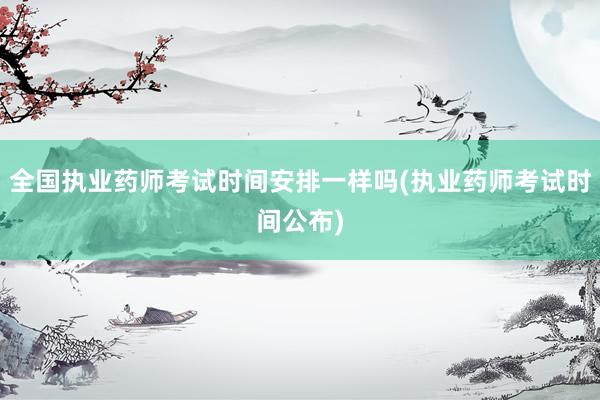 全国执业药师考试时间安排一样吗(执业药师考试时间公布)