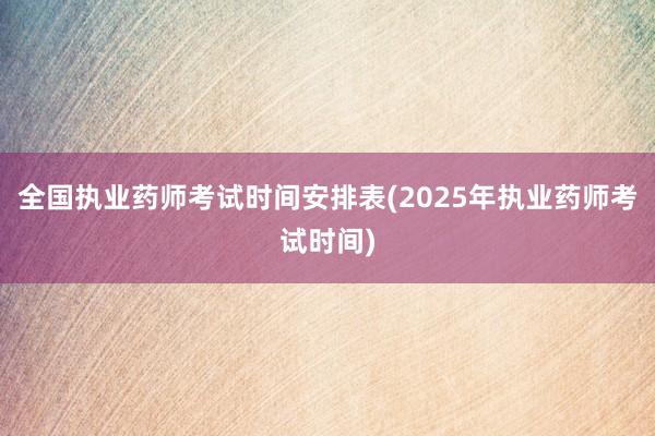 全国执业药师考试时间安排表(2025年执业药师考试时间)